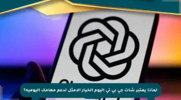 لماذا يعتبر شات جي بي تي اليوم الخيار الأمثل لدعم مهامك اليومية؟